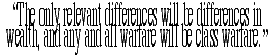 'The only relevant differences will be differences in wealth, and any and all warfare will be class warfare.'
