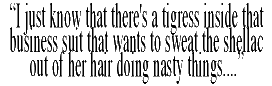 'I just know that there's a tigress inside that business suit that wants to sweat the shellac out of her hair doing nasty things....'