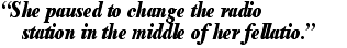 'She paused to change the radio station in the middle of her fellatio.'